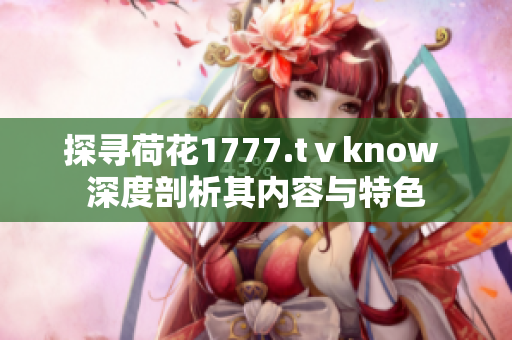 探寻荷花1777.tⅴknow 深度剖析其内容与特色