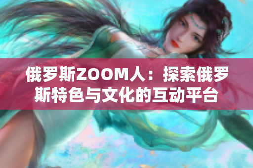 俄罗斯ZOOM人：探索俄罗斯特色与文化的互动平台