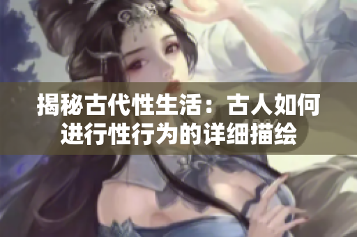 揭秘古代性生活：古人如何进行性行为的详细描绘