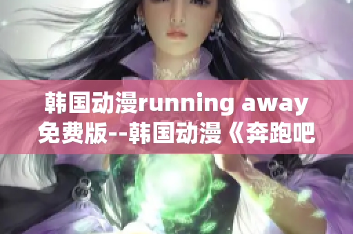 韩国动漫running away免费版--韩国动漫《奔跑吧！》免费版持续热播