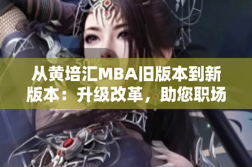 从黄培汇MBA旧版本到新版本：升级改革，助您职场扬帆。