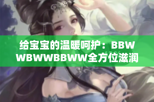 给宝宝的温暖呵护：BBWWBWWBBWW全方位滋润新法！