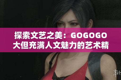 探索文艺之美：GOGOGO大但充满人文魅力的艺术精品包