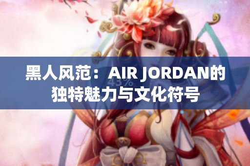 黑人风范：AIR JORDAN的独特魅力与文化符号