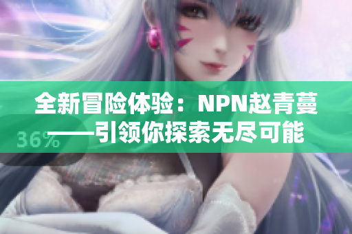 全新冒险体验：NPN赵青蔓——引领你探索无尽可能