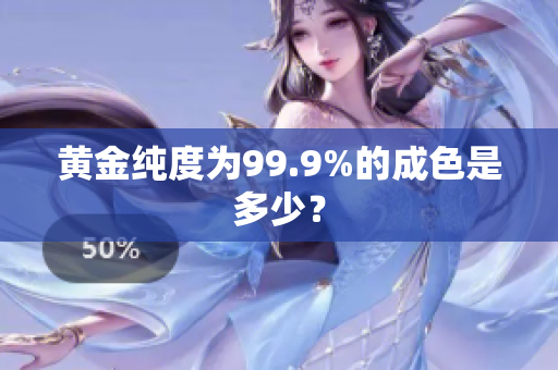 黄金纯度为99.9%的成色是多少？