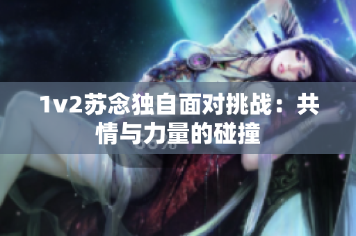 1v2苏念独自面对挑战：共情与力量的碰撞