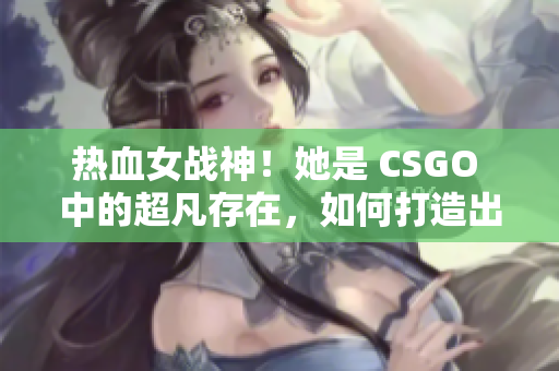 热血女战神！她是 CSGO 中的超凡存在，如何打造出来的？