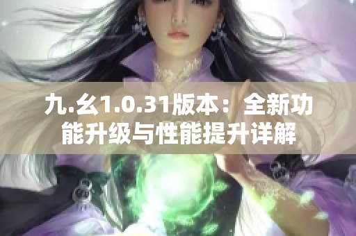 九.幺1.0.31版本：全新功能升级与性能提升详解