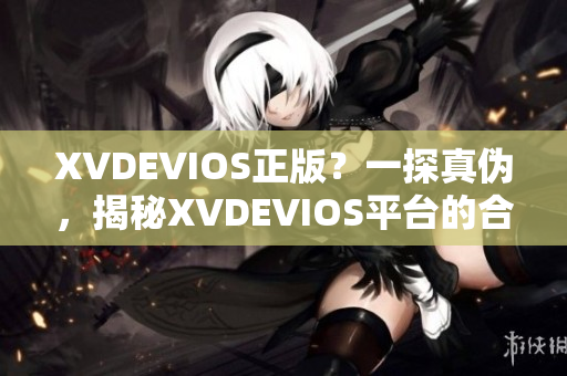 XVDEVIOS正版？一探真伪，揭秘XVDEVIOS平台的合法性与信誉