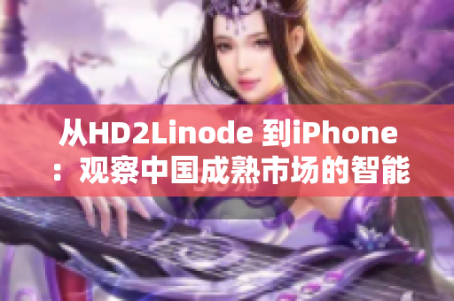 从HD2Linode 到iPhone：观察中国成熟市场的智能手机趋势