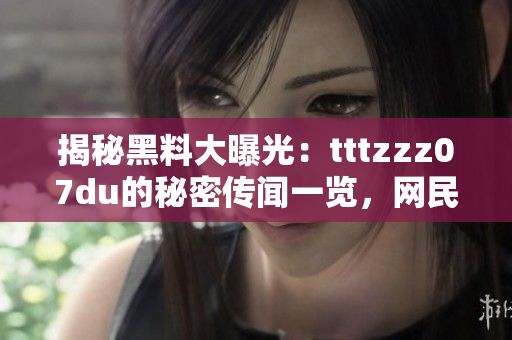 揭秘黑料大曝光：tttzzz07du的秘密传闻一览，网民热议