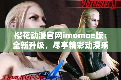 樱花动漫官网imomoe版：全新升级，尽享精彩动漫乐趣