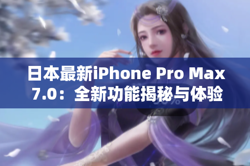 日本最新iPhone Pro Max 7.0：全新功能揭秘与体验分享