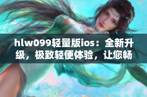 hlw099轻量版ios：全新升级，极致轻便体验，让您畅享更多乐趣