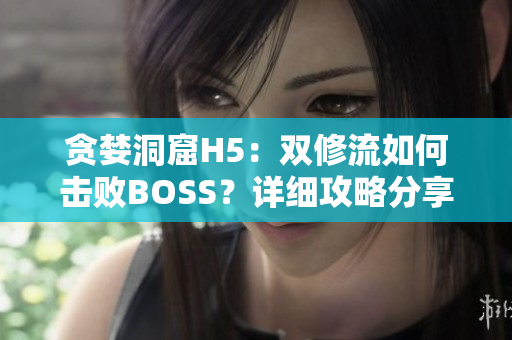 贪婪洞窟H5：双修流如何击败BOSS？详细攻略分享