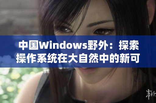 中国Windows野外：探索操作系统在大自然中的新可能