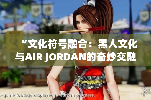 “文化符号融合：黑人文化与AIR JORDAN的奇妙交融”