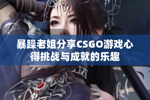 暴躁老姐分享CSGO游戏心得挑战与成就的乐趣