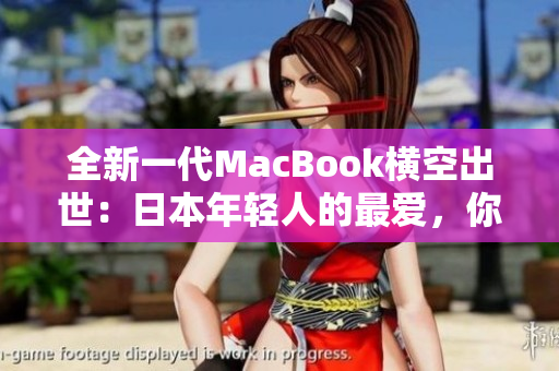 全新一代MacBook横空出世：日本年轻人的最爱，你值得拥有！