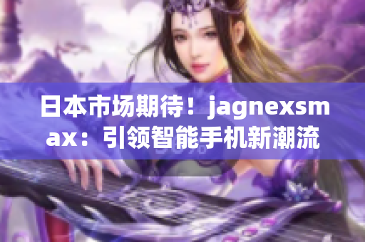 日本市场期待！jagnexsmax：引领智能手机新潮流