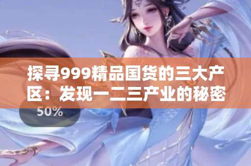 探寻999精品国货的三大产区：发现一二三产业的秘密