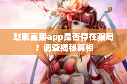 魅影直播app是否存在骗局？调查揭秘真相