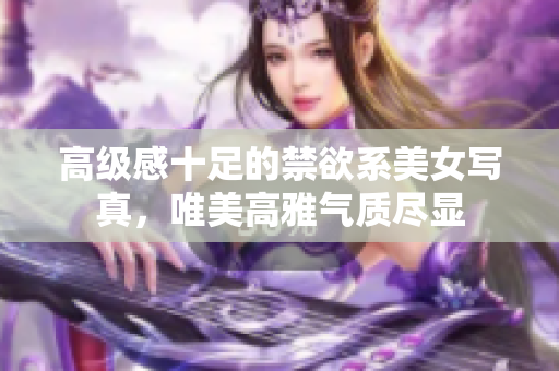 高级感十足的禁欲系美女写真，唯美高雅气质尽显