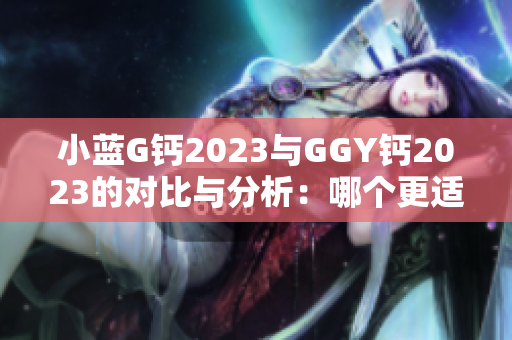 小蓝G钙2023与GGY钙2023的对比与分析：哪个更适合你的健康需求？