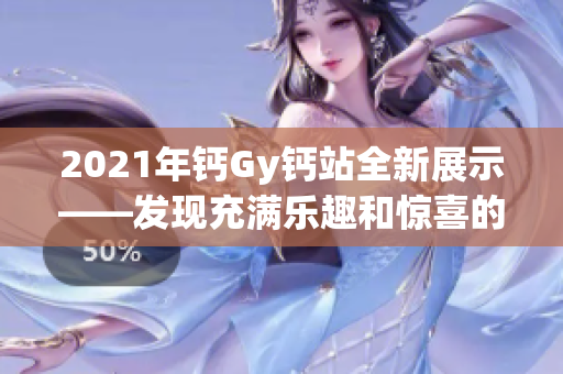 2021年钙Gy钙站全新展示——发现充满乐趣和惊喜的精彩之旅