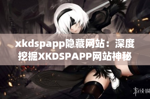 xkdspapp隐藏网站：深度挖掘XKDSPAPP网站神秘面纱