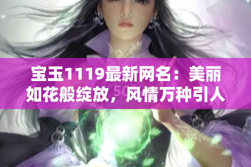 宝玉1119最新网名：美丽如花般绽放，风情万种引人入胜