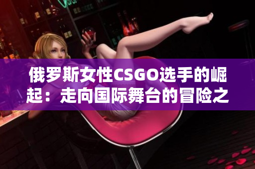 俄罗斯女性CSGO选手的崛起：走向国际舞台的冒险之路