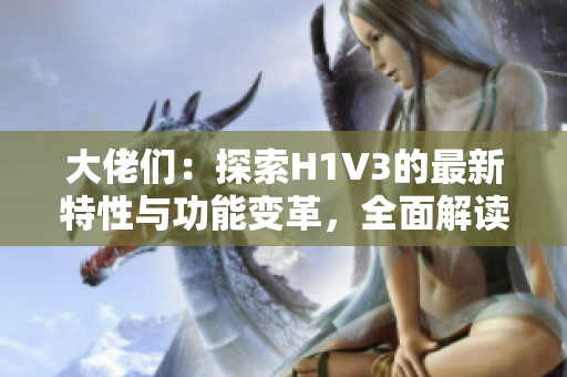 大佬们：探索H1V3的最新特性与功能变革，全面解读新一代头部计算架构