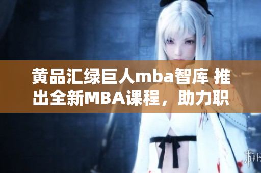 黄品汇绿巨人mba智库 推出全新MBA课程，助力职场精英实现事业飞跃