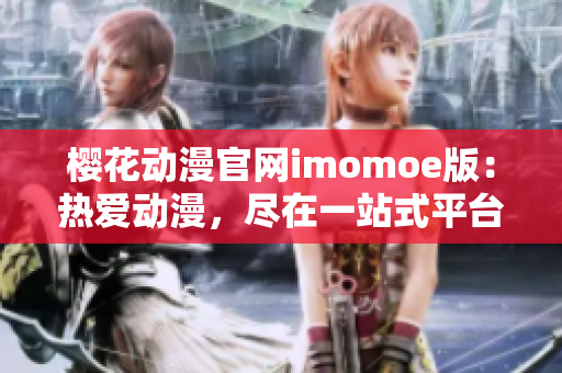 樱花动漫官网imomoe版：热爱动漫，尽在一站式平台