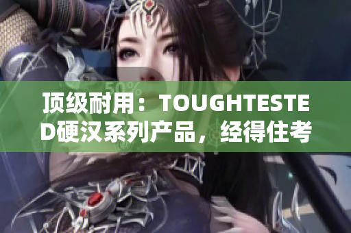 顶级耐用：TOUGHTESTED硬汉系列产品，经得住考验