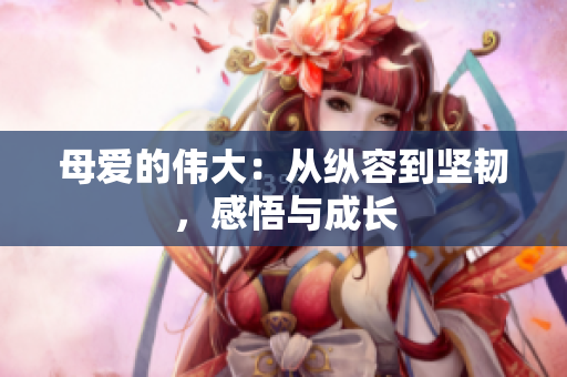 母爱的伟大：从纵容到坚韧，感悟与成长