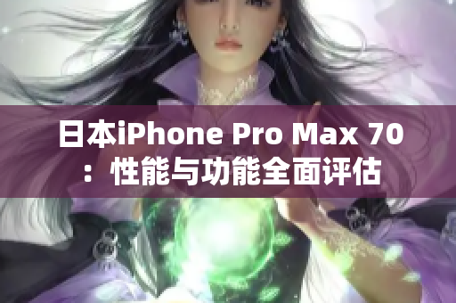 日本iPhone Pro Max 70：性能与功能全面评估