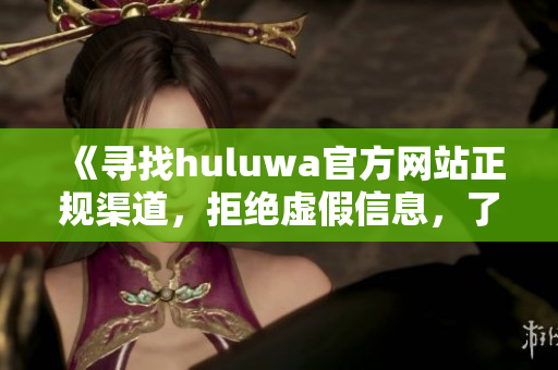 《寻找huluwa官方网站正规渠道，拒绝虚假信息，了解全面产品资讯》