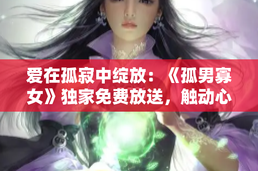 爱在孤寂中绽放：《孤男寡女》独家免费放送，触动心灵的温馨故事！