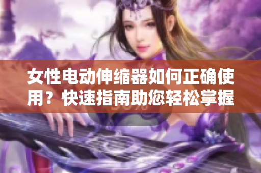 女性电动伸缩器如何正确使用？快速指南助您轻松掌握