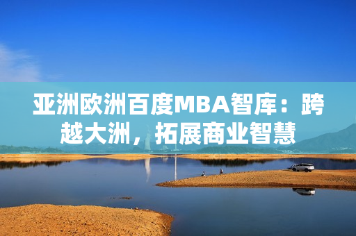 亚洲欧洲百度MBA智库：跨越大洲，拓展商业智慧