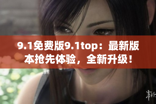 9.1免费版9.1top：最新版本抢先体验，全新升级！