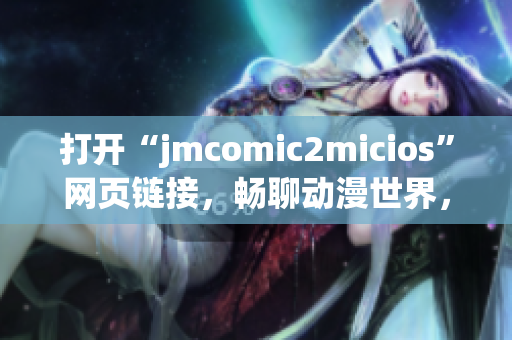 打开“jmcomic2micios”网页链接，畅聊动漫世界，探索猫咪乐园