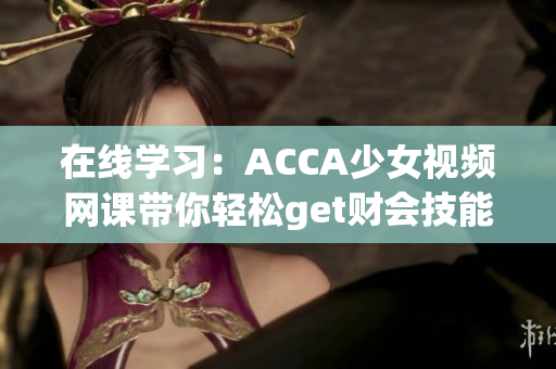 在线学习：ACCA少女视频网课带你轻松get财会技能