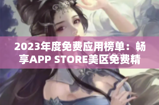 2023年度免费应用榜单：畅享APP STORE美区免费精选