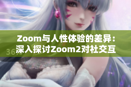 Zoom与人性体验的差异：深入探讨Zoom2对社交互动的影响