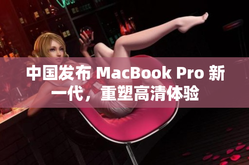 中国发布 MacBook Pro 新一代，重塑高清体验