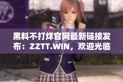 黑料不打烊官网最新链接发布：ZZTT.WIN，欢迎光临获取最新黑料资源！